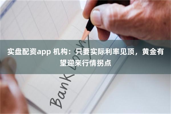 实盘配资app 机构：只要实际利率见顶，黄金有望迎来行情拐点