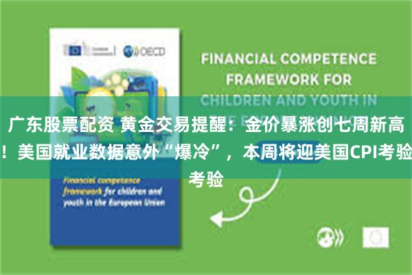 广东股票配资 黄金交易提醒：金价暴涨创七周新高！美国就业数据意外“爆冷”，本周将迎美国CPI考验