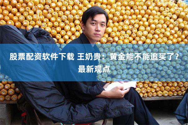 股票配资软件下载 王奶贵：黄金能不能追买了？最新观点