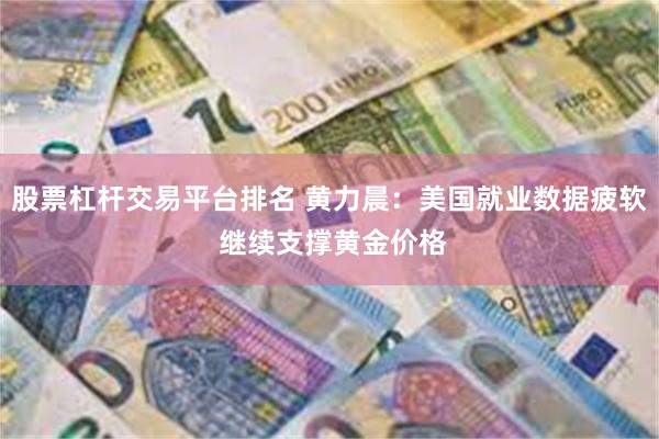 股票杠杆交易平台排名 黄力晨：美国就业数据疲软 继续支撑黄金价格