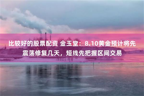 比较好的股票配资 金玉堂：8.10黄金预计将先震荡修复几天，短线先把握区间交易