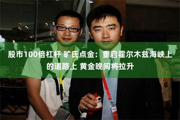 股市100倍杠杆 旷氏点金：重启霍尔木兹海峡上的道路上 黄金晚间将拉升