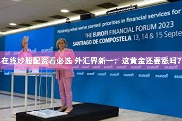 在线炒股配资看必选 外汇界新一：这黄金还要涨吗？