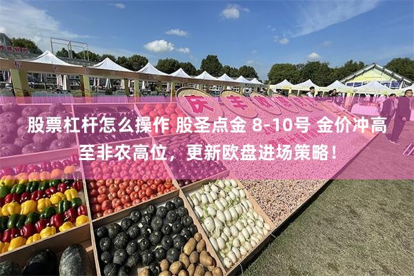 股票杠杆怎么操作 股圣点金 8-10号 金价冲高至非农高位，更新欧盘进场策略！
