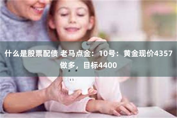 什么是股票配债 老马点金：10号：黄金现价4357做多，目标4400