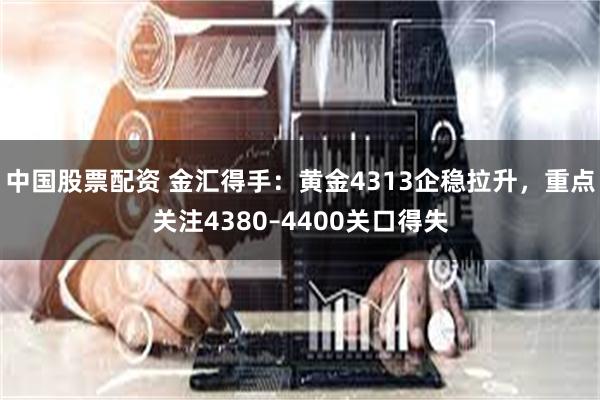 中国股票配资 金汇得手：黄金4313企稳拉升，重点关注4380–4400关口得失
