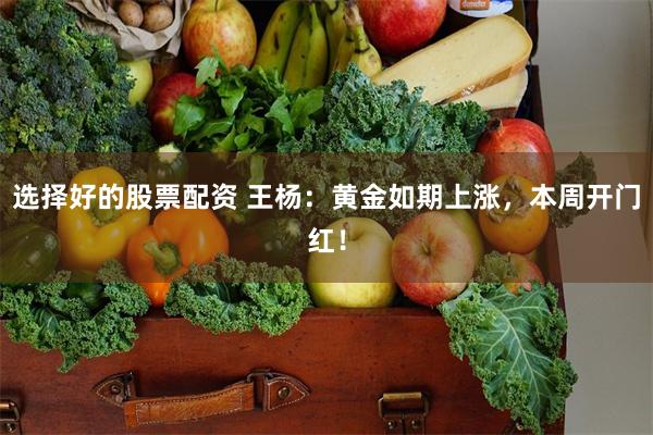 选择好的股票配资 王杨：黄金如期上涨，本周开门红！