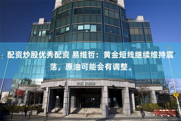 配资炒股优秀配资 易维哲：黄金短线继续维持震荡，原油可能会有调整。