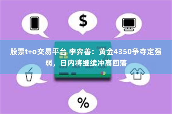 股票t+o交易平台 李弈善：黄金4350争夺定强弱，日内将继续冲高回落