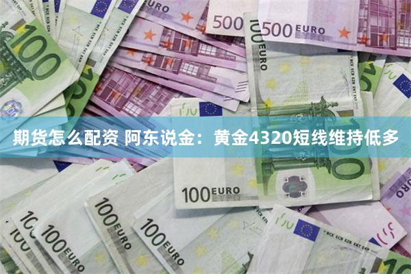 期货怎么配资 阿东说金：黄金4320短线维持低多