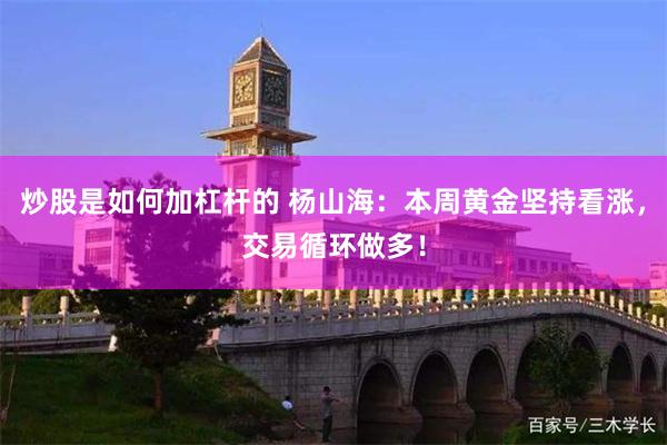 炒股是如何加杠杆的 杨山海：本周黄金坚持看涨，交易循环做多！