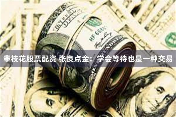 攀枝花股票配资 张良点金：学会等待也是一种交易