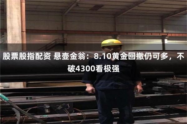 股票股指配资 悬壶金翁：8.10黄金回撤仍可多，不破4300看极强
