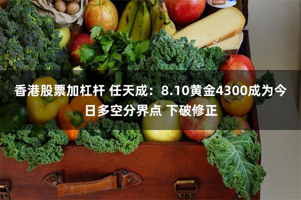 香港股票加杠杆 任天成：8.10黄金4300成为今日多空分界点 下破修正