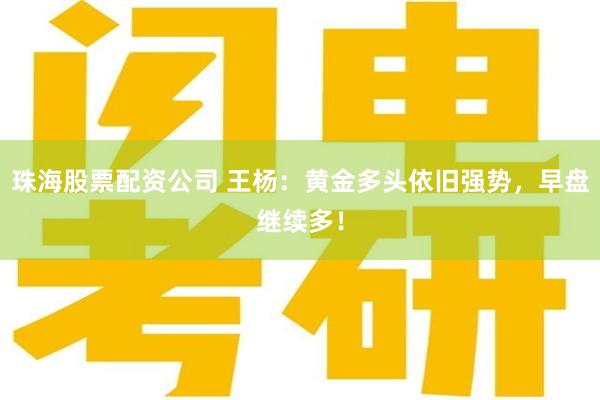 珠海股票配资公司 王杨：黄金多头依旧强势，早盘继续多！
