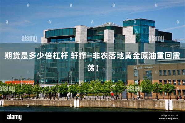 期货是多少倍杠杆 轩锋—非农落地黄金原油重回震荡！