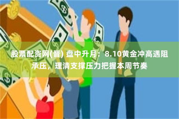 股票配资网(晋) 盘中升月：8.10黄金冲高遇阻承压，理清支撑压力把握本周节奏