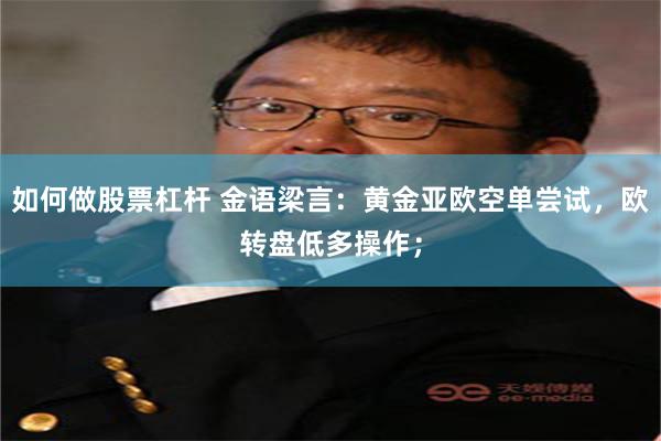 如何做股票杠杆 金语梁言：黄金亚欧空单尝试，欧转盘低多操作；
