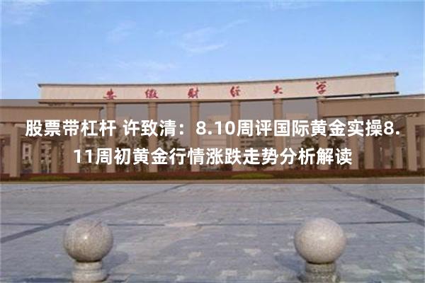 股票带杠杆 许致清：8.10周评国际黄金实操8.11周初黄金行情涨跌走势分析解读