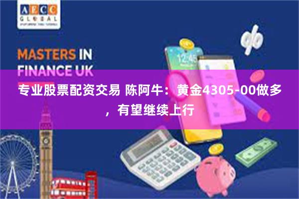 专业股票配资交易 陈阿牛：黄金4305-00做多，有望继续上行