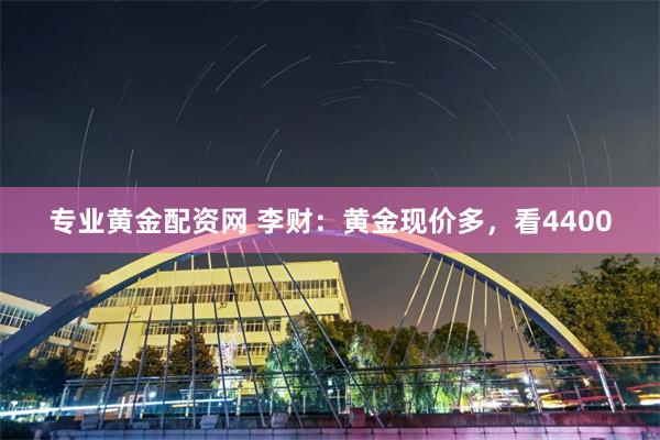 专业黄金配资网 李财：黄金现价多，看4400