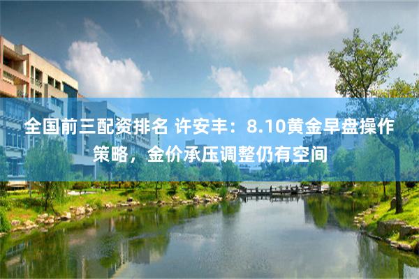 全国前三配资排名 许安丰：8.10黄金早盘操作策略，金价承压调整仍有空间