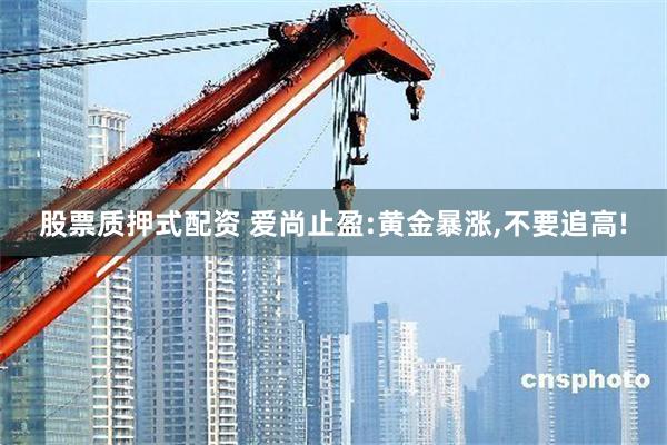 股票质押式配资 爱尚止盈:黄金暴涨,不要追高!