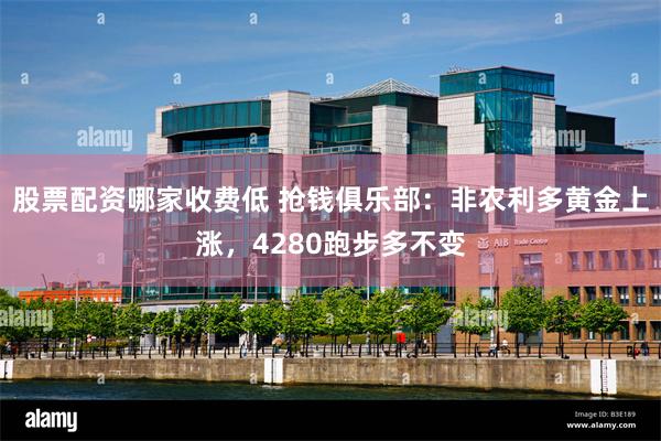 股票配资哪家收费低 抢钱俱乐部：非农利多黄金上涨，4280跑步多不变