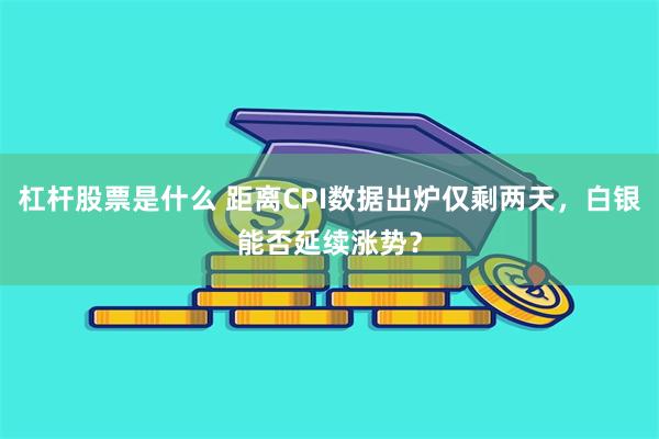 杠杆股票是什么 距离CPI数据出炉仅剩两天，白银能否延续涨势？