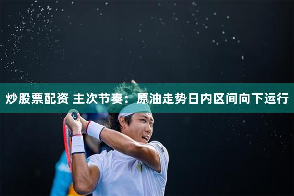 炒股票配资 主次节奏：原油走势日内区间向下运行