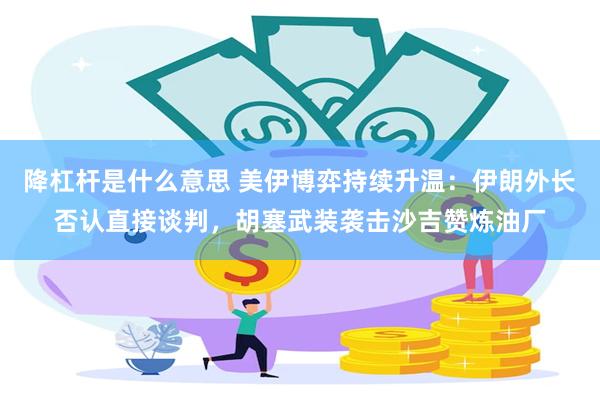 降杠杆是什么意思 美伊博弈持续升温：伊朗外长否认直接谈判，胡塞武装袭击沙吉赞炼油厂