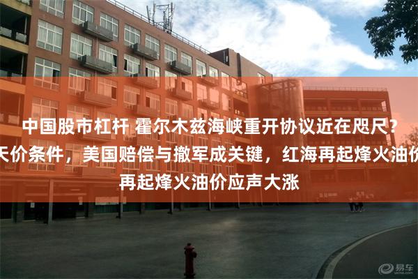 中国股市杠杆 霍尔木兹海峡重开协议近在咫尺？伊朗开出天价条件，美国赔偿与撤军成关键，红海再起烽火油价应声大涨