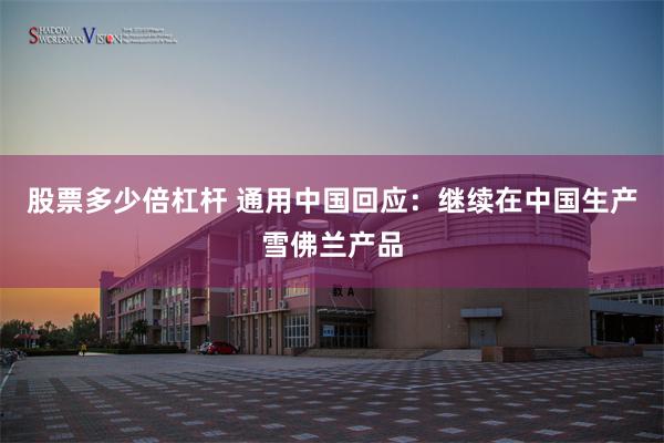 股票多少倍杠杆 通用中国回应：继续在中国生产雪佛兰产品