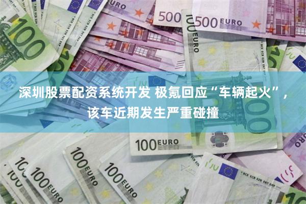 深圳股票配资系统开发 极氪回应“车辆起火”，该车近期发生严重碰撞