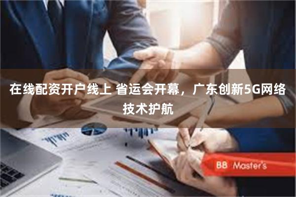 在线配资开户线上 省运会开幕，广东创新5G网络技术护航