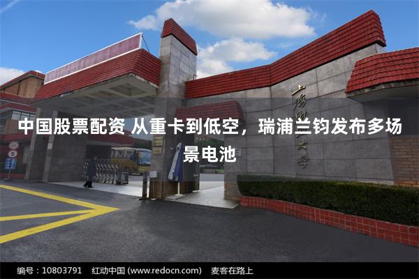 中国股票配资 从重卡到低空，瑞浦兰钧发布多场景电池