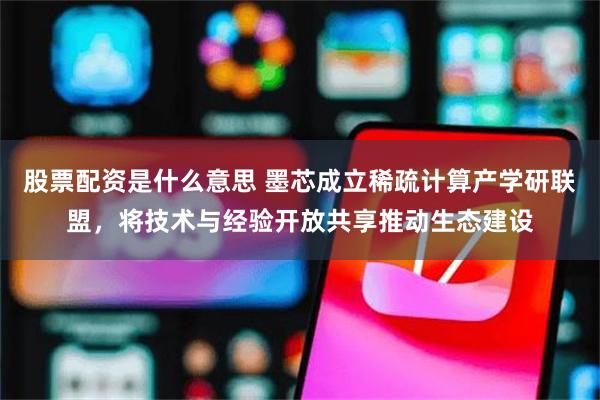 股票配资是什么意思 墨芯成立稀疏计算产学研联盟，将技术与经验开放共享推动生态建设