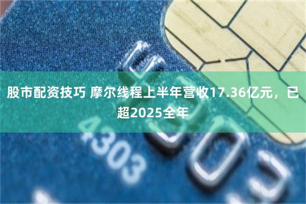 股市配资技巧 摩尔线程上半年营收17.36亿元，已超2025全年
