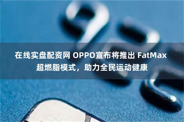 在线实盘配资网 OPPO宣布将推出 FatMax 超燃脂模式，助力全民运动健康