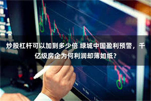 炒股杠杆可以加到多少倍 绿城中国盈利预警，千亿级房企为何利润却薄如纸？