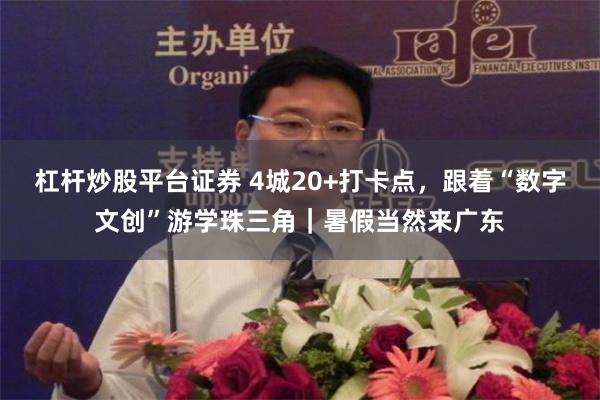 杠杆炒股平台证券 4城20+打卡点，跟着“数字文创”游学珠三角｜暑假当然来广东