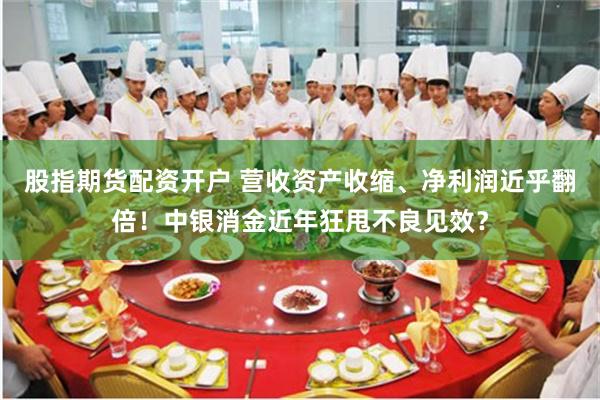 股指期货配资开户 营收资产收缩、净利润近乎翻倍！中银消金近年狂甩不良见效？