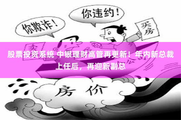股票投资系统 中银理财高管再更新！年内新总裁上任后，再迎新副总