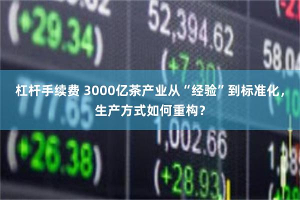 杠杆手续费 3000亿茶产业从“经验”到标准化，生产方式如何重构？