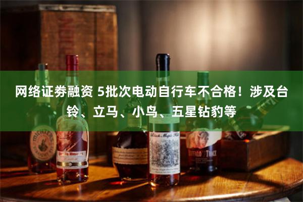 网络证劵融资 5批次电动自行车不合格！涉及台铃、立马、小鸟、五星钻豹等