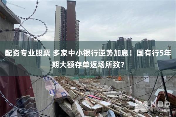 配资专业股票 多家中小银行逆势加息！国有行5年期大额存单返场所致？