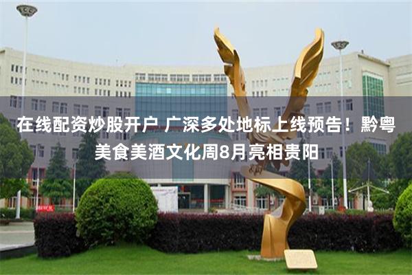 在线配资炒股开户 广深多处地标上线预告！黔粤美食美酒文化周8月亮相贵阳