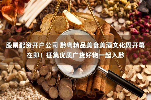 股票配资开户公司 黔粤精品美食美酒文化周开幕在即！征集优质广货好物一起入黔