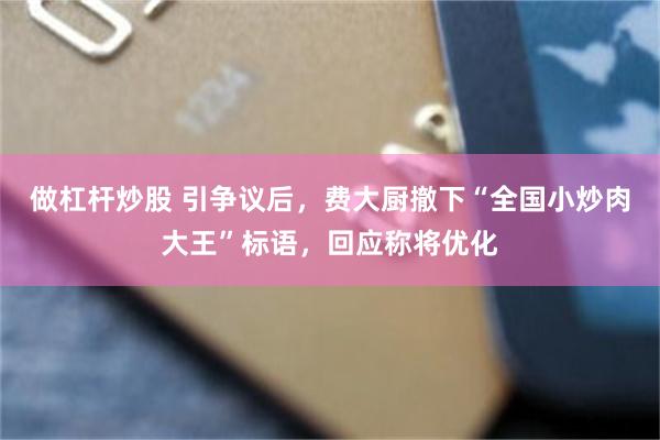 做杠杆炒股 引争议后，费大厨撤下“全国小炒肉大王”标语，回应称将优化