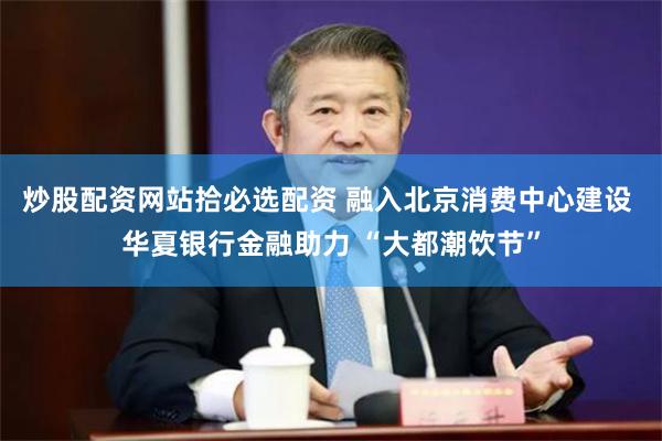 炒股配资网站拾必选配资 融入北京消费中心建设 华夏银行金融助力 “大都潮饮节”